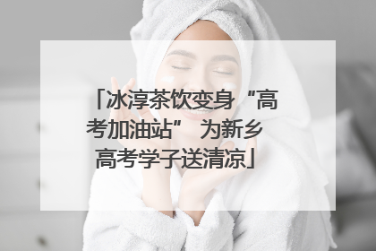 冰淳茶饮变身“高考加油站” 为新乡高考学子送清凉