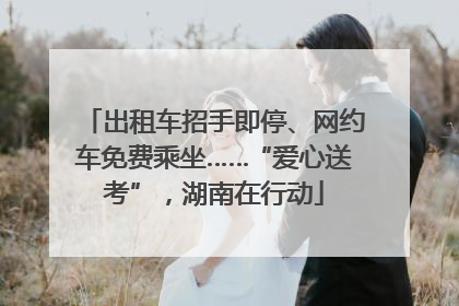 出租车招手即停、网约车免费乘坐……“爱心送考”，湖南在行动