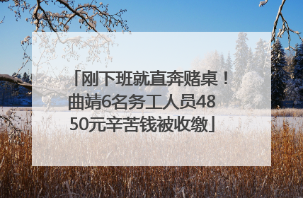 刚下班就直奔赌桌！曲靖6名务工人员4850元辛苦钱被收缴