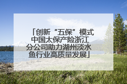创新“五保”模式 中国太保产险浙江分公司助力湖州淡水鱼行业高质量发展