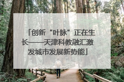 创新“叶脉”正在生长——天津科教融汇激发城市发展新势能