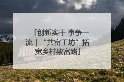 创新实干 事争一流｜“共富工坊”拓宽乡村致富路