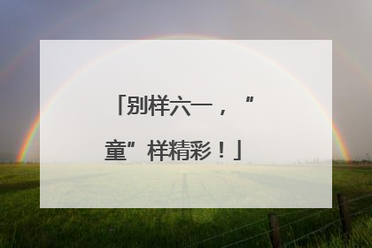 别样六一，“童”样精彩！