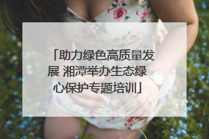 助力绿色高质量发展 湘潭举办生态绿心保护专题培训