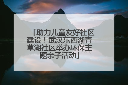 助力儿童友好社区建设！武汉东西湖青草湖社区举办环保主题亲子活动