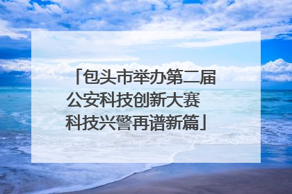 包头市举办第二届公安科技创新大赛 科技兴警再谱新篇