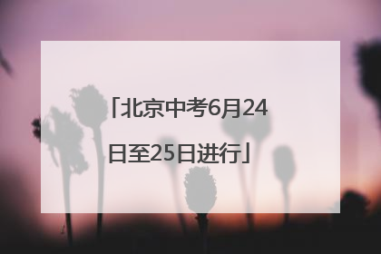 北京中考6月24日至25日进行