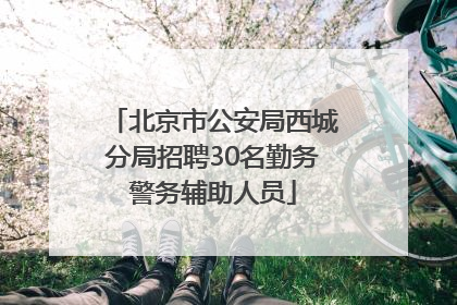 北京市公安局西城分局招聘30名勤务警务辅助人员