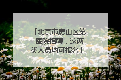 北京市房山区第一医院招聘，这两类人员均可报名
