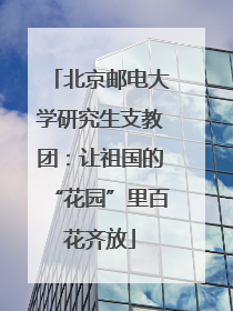 北京邮电大学研究生支教团：让祖国的“花园”里百花齐放