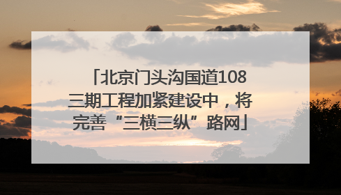 北京门头沟国道108三期工程加紧建设中，将完善“三横三纵”路网