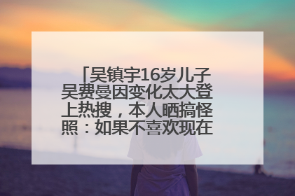吴镇宇16岁儿子吴费曼因变化太大登上热搜，本人晒搞怪照：如果不喜欢现在的我可以离开