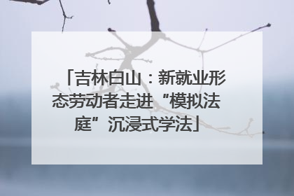 吉林白山：新就业形态劳动者走进“模拟法庭”沉浸式学法