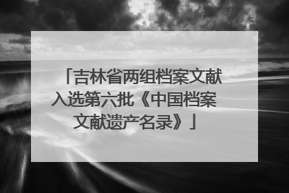 吉林省两组档案文献入选第六批《中国档案文献遗产名录》