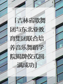 吉林省歌舞团与东北亚教育集团联合培养音乐舞蹈学院揭牌仪式圆满成功