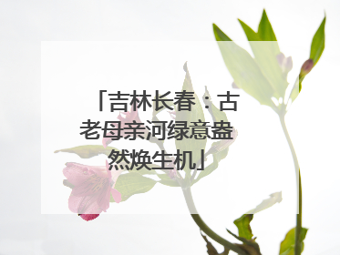 吉林长春：古老母亲河绿意盎然焕生机