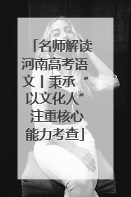名师解读河南高考语文丨秉承“以文化人” 注重核心能力考查