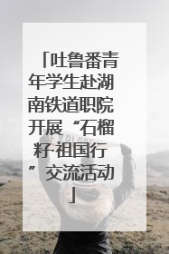 吐鲁番青年学生赴湖南铁道职院开展“石榴籽·祖国行”交流活动