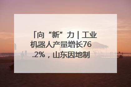 向“新”力｜工业机器人产量增长76.2%，山东因地制宜发展新质生产力