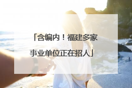 含编内！福建多家事业单位正在招人