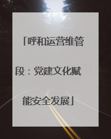 呼和运营维管段：党建文化赋能安全发展