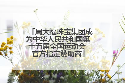 周大福珠宝集团成为中华人民共和国第十五届全国运动会 官方指定赞助商