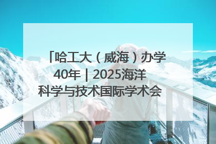 哈工大（威海）办学40年｜2025海洋科学与技术国际学术会议在威海召开