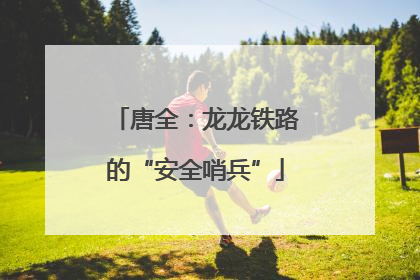 唐全：龙龙铁路的“安全哨兵”