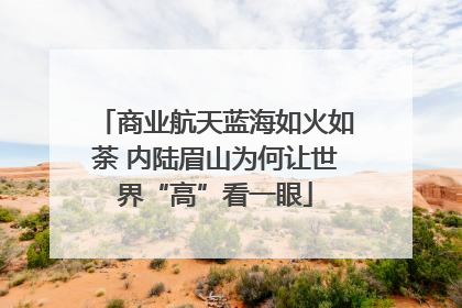 商业航天蓝海如火如荼 内陆眉山为何让世界“高”看一眼