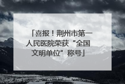 喜报！荆州市第一人民医院荣获“全国文明单位”称号