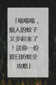 嗡嗡嗡，烦人的蚊子又多起来了！送你一份夏日防蚊全攻略