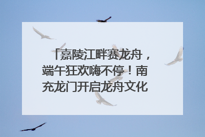 嘉陵江畔赛龙舟，端午狂欢嗨不停！南充龙门开启龙舟文化盛宴｜镜观四川