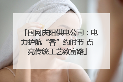 国网庆阳供电公司：电力护航“香”约时节 点亮传统工艺致富路