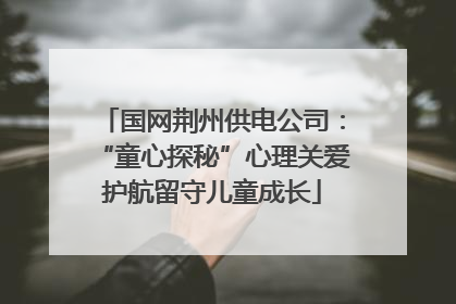 国网荆州供电公司：“童心探秘”心理关爱护航留守儿童成长