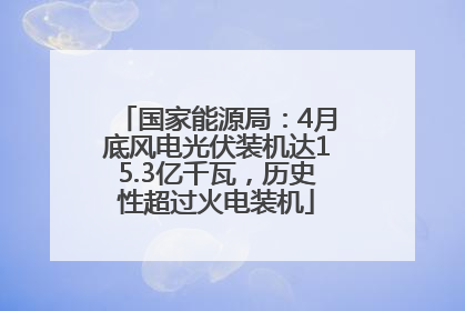 国家能源局：4月底风电光伏装机达15.3亿千瓦，历史性超过火电装机