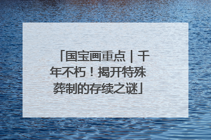 国宝画重点｜千年不朽！揭开特殊葬制的存续之谜