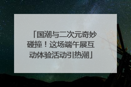 国潮与二次元奇妙碰撞！这场端午展互动体验活动引热潮