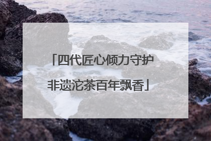 四代匠心倾力守护 非遗沱茶百年飘香