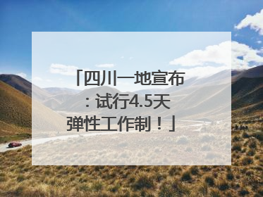 四川一地宣布：试行4.5天弹性工作制！
