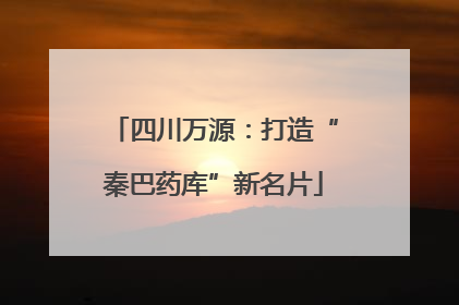 四川万源：打造“秦巴药库”新名片