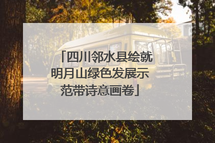 四川邻水县绘就明月山绿色发展示范带诗意画卷