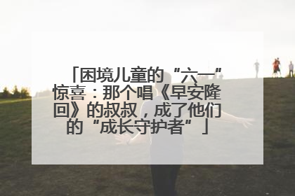 困境儿童的“六一”惊喜：那个唱《早安隆回》的叔叔，成了他们的“成长守护者”