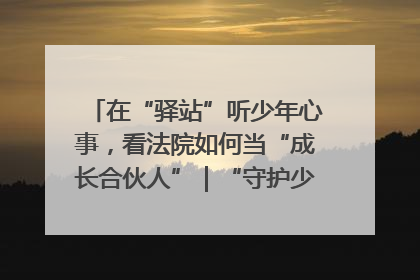 在“驿站”听少年心事，看法院如何当“成长合伙人”｜“守护少年的微笑” 探访记