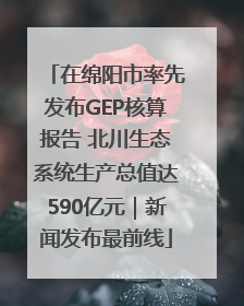 在绵阳市率先发布GEP核算报告 北川生态系统生产总值达590亿元｜新闻发布最前线