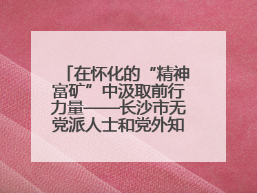 在怀化的“精神富矿”中汲取前行力量——长沙市无党派人士和党外知识分子代表人士培训班在怀化圆满举办