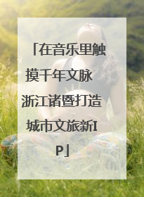 在音乐里触摸千年文脉 浙江诸暨打造城市文旅新IP