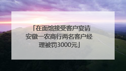 在面馆接受客户宴请 安徽一农商行两名客户经理被罚3000元