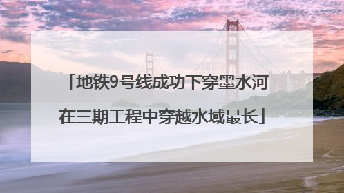 地铁9号线成功下穿墨水河 在三期工程中穿越水域最长