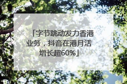 字节跳动发力香港业务，抖音在港月活增长超60%