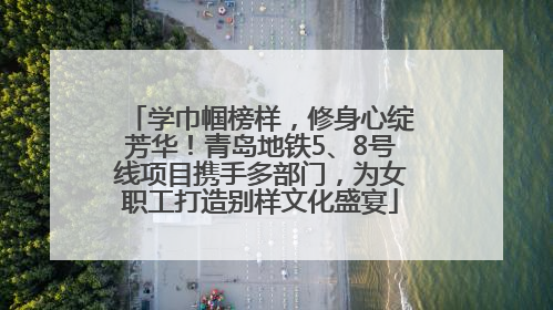 学巾帼榜样，修身心绽芳华！青岛地铁5、8号线项目携手多部门，为女职工打造别样文化盛宴